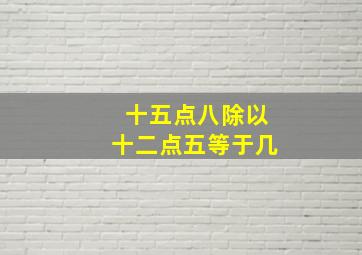 十五点八除以十二点五等于几