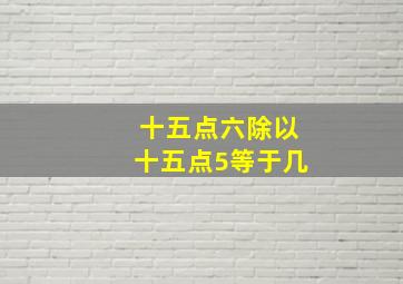 十五点六除以十五点5等于几