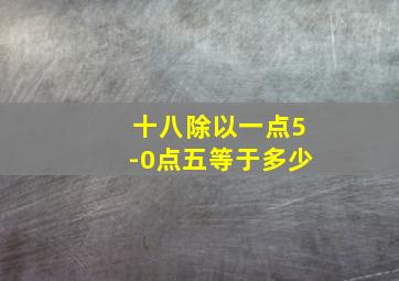 十八除以一点5-0点五等于多少