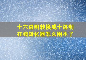 十六进制转换成十进制在线转化器怎么用不了