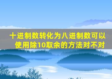 十进制数转化为八进制数可以使用除10取余的方法对不对