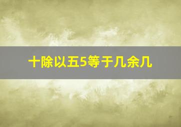 十除以五5等于几余几