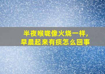 半夜喉咙像火烧一样,早晨起来有痰怎么回事