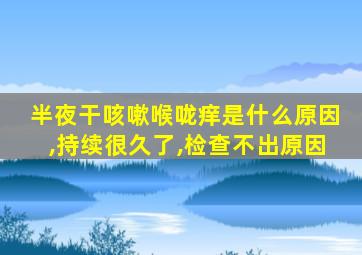 半夜干咳嗽喉咙痒是什么原因,持续很久了,检查不出原因