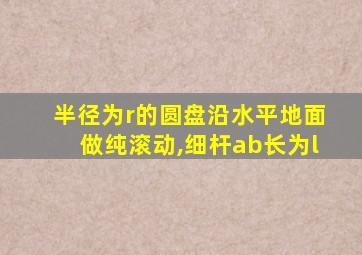 半径为r的圆盘沿水平地面做纯滚动,细杆ab长为l