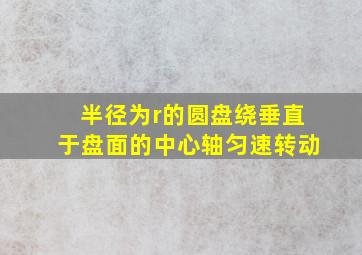 半径为r的圆盘绕垂直于盘面的中心轴匀速转动