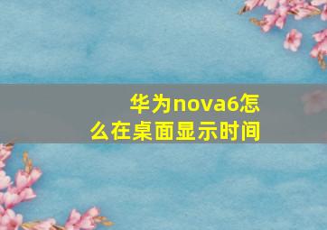 华为nova6怎么在桌面显示时间