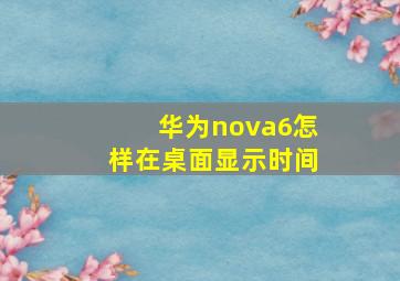 华为nova6怎样在桌面显示时间