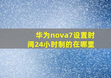 华为nova7设置时间24小时制的在哪里