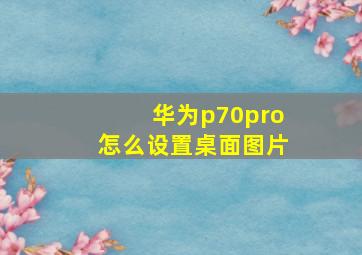 华为p70pro怎么设置桌面图片