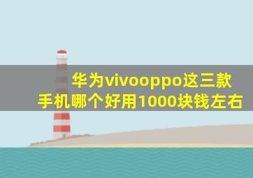 华为vivooppo这三款手机哪个好用1000块钱左右