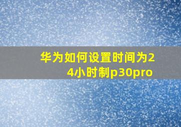 华为如何设置时间为24小时制p30pro