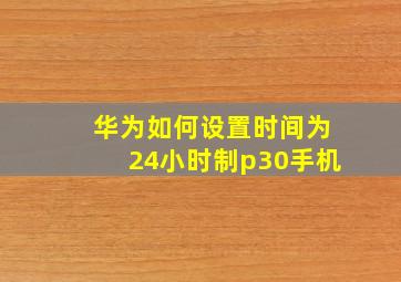 华为如何设置时间为24小时制p30手机