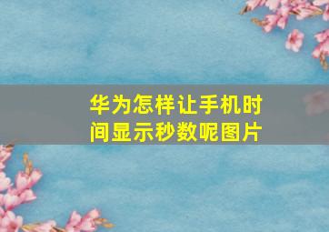 华为怎样让手机时间显示秒数呢图片