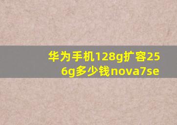 华为手机128g扩容256g多少钱nova7se