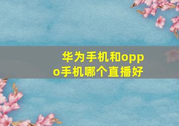 华为手机和oppo手机哪个直播好