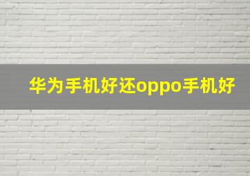 华为手机好还oppo手机好