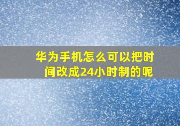 华为手机怎么可以把时间改成24小时制的呢