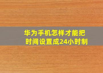 华为手机怎样才能把时间设置成24小时制