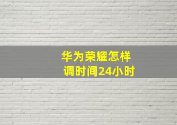 华为荣耀怎样调时间24小时