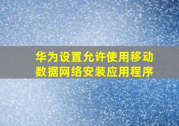 华为设置允许使用移动数据网络安装应用程序