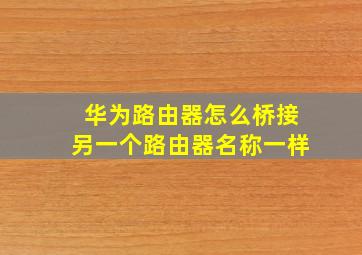 华为路由器怎么桥接另一个路由器名称一样