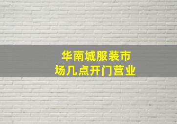 华南城服装市场几点开门营业