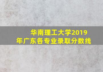 华南理工大学2019年广东各专业录取分数线