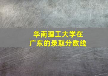 华南理工大学在广东的录取分数线