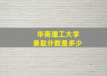 华南理工大学录取分数是多少