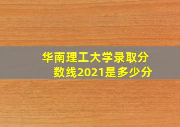 华南理工大学录取分数线2021是多少分