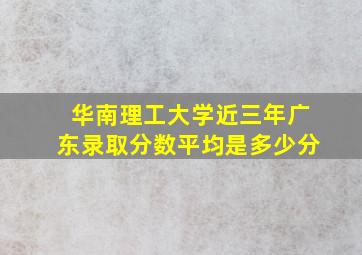 华南理工大学近三年广东录取分数平均是多少分