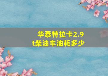 华泰特拉卡2.9t柴油车油耗多少