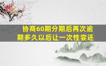 协商60期分期后再次逾期多久以后让一次性尝还