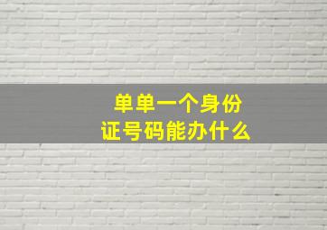 单单一个身份证号码能办什么