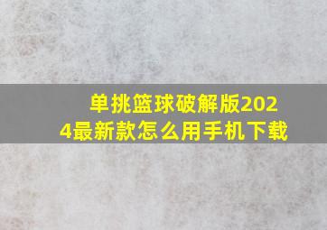 单挑篮球破解版2024最新款怎么用手机下载