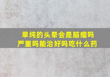 单纯的头晕会是脑瘤吗严重吗能治好吗吃什么药