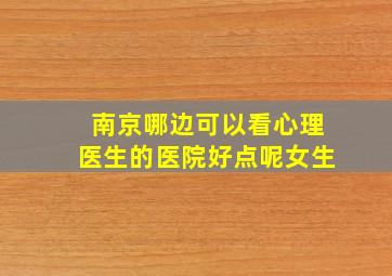 南京哪边可以看心理医生的医院好点呢女生