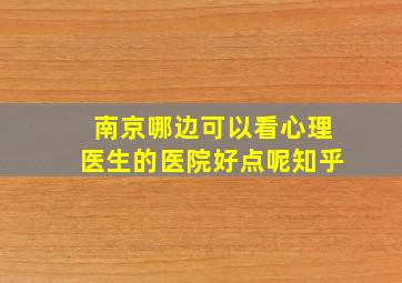 南京哪边可以看心理医生的医院好点呢知乎