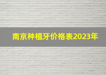 南京种植牙价格表2023年