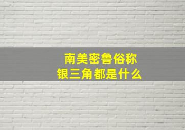 南美密鲁俗称银三角都是什么