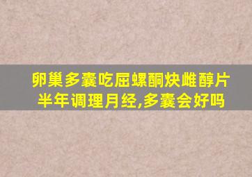 卵巢多囊吃屈螺酮炔雌醇片半年调理月经,多囊会好吗