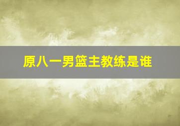 原八一男篮主教练是谁