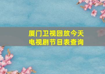 厦门卫视回放今天电视剧节目表查询