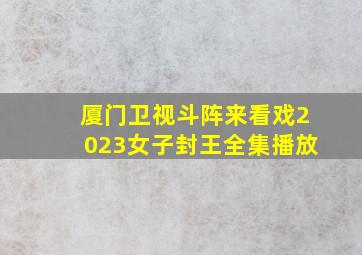 厦门卫视斗阵来看戏2023女子封王全集播放