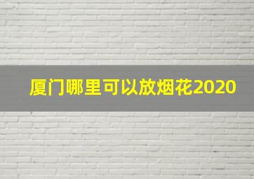 厦门哪里可以放烟花2020