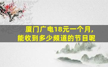 厦门广电18元一个月,能收到多少频道的节目呢