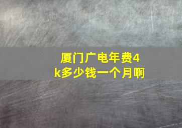 厦门广电年费4k多少钱一个月啊