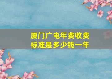 厦门广电年费收费标准是多少钱一年