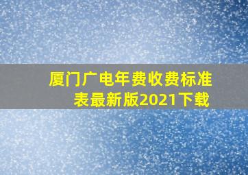 厦门广电年费收费标准表最新版2021下载